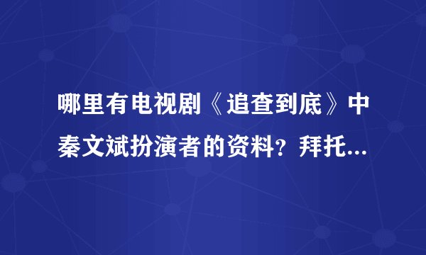 哪里有电视剧《追查到底》中秦文斌扮演者的资料?拜托各位大神