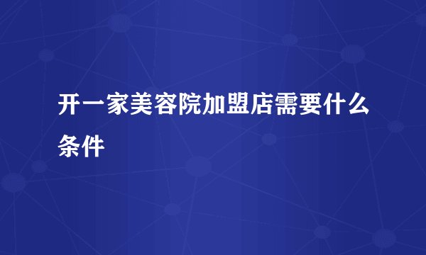 开一家美容院加盟店需要什么条件