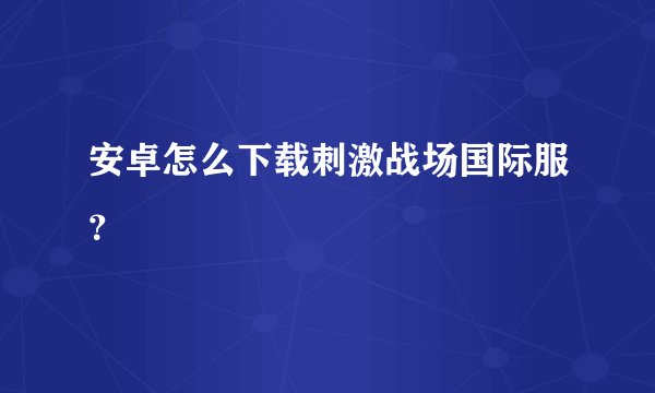 安卓怎么下载刺激战场国际服？