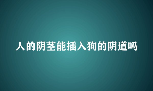 人的阴茎能插入狗的阴道吗