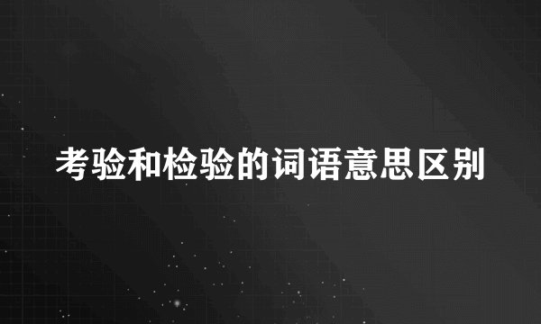 考验和检验的词语意思区别