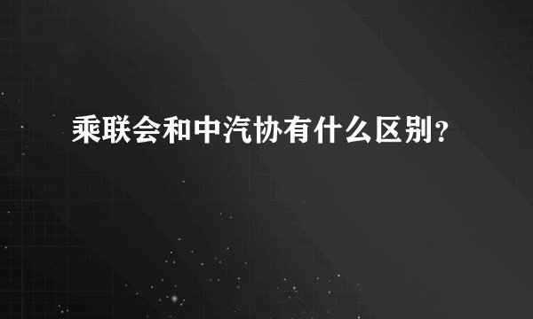 乘联会和中汽协有什么区别？