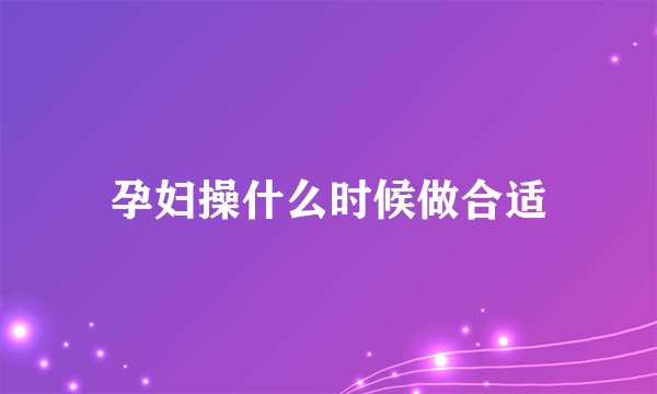 孕妇操什么时候做合适