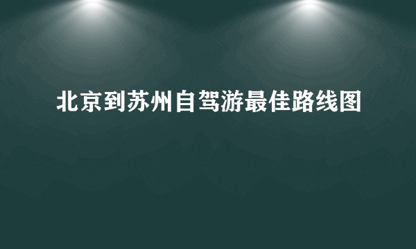 北京到苏州自驾游最佳路线图