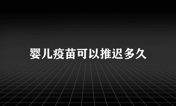 婴儿疫苗可以推迟多久