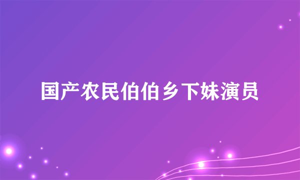 国产农民伯伯乡下妹演员