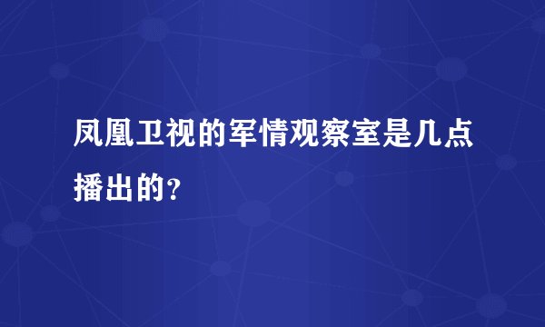 凤凰卫视的军情观察室是几点播出的？
