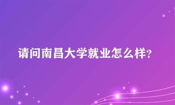 请问南昌大学就业怎么样？