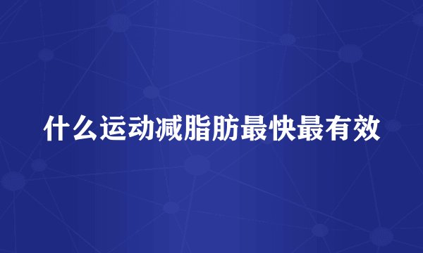 什么运动减脂肪最快最有效