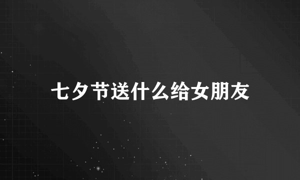 七夕节送什么给女朋友