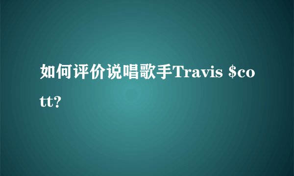 如何评价说唱歌手Travis $cott?