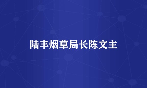 陆丰烟草局长陈文主