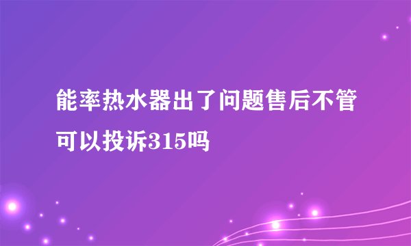 能率热水器出了问题售后不管可以投诉315吗