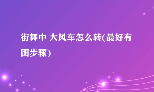 街舞中 大风车怎么转(最好有图步骤)