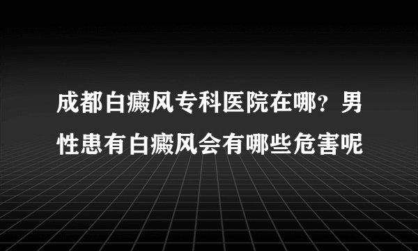 成都白癜风专科医院在哪?男性患有白癜风会有哪些危害呢