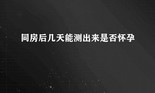 同房后几天能测出来是否怀孕