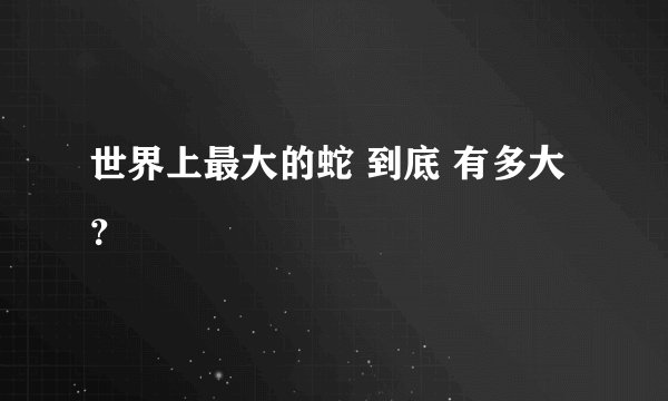 世界上最大的蛇 到底 有多大?