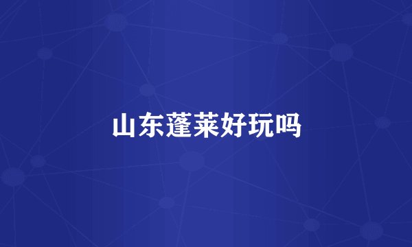 山东蓬莱好玩吗