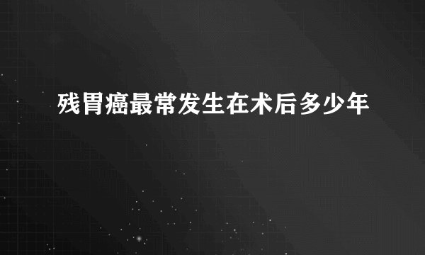 残胃癌最常发生在术后多少年