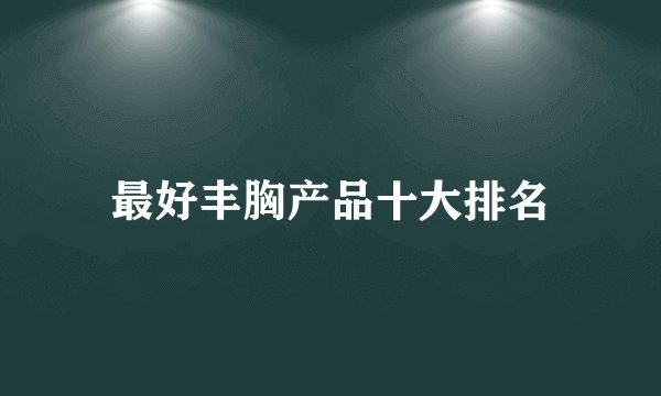 最好丰胸产品十大排名