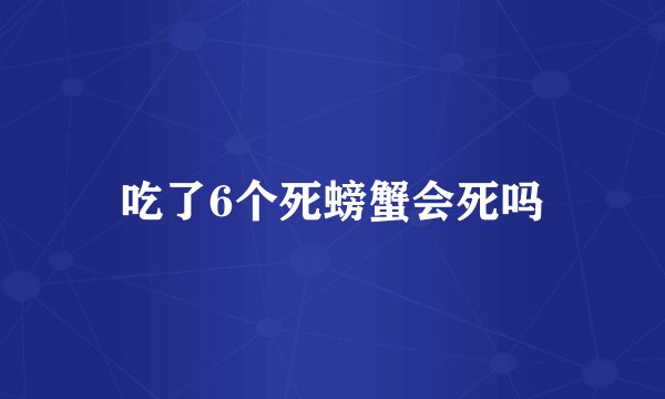 吃了6个死螃蟹会死吗