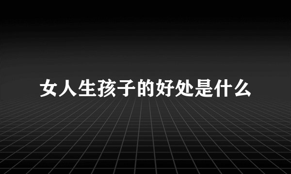 女人生孩子的好处是什么