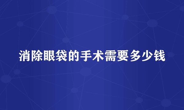 消除眼袋的手术需要多少钱