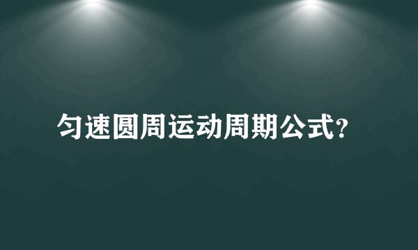 匀速圆周运动周期公式？