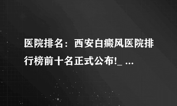 医院排名：西安白癜风医院排行榜前十名正式公布!_ 西安白癜风医院地址