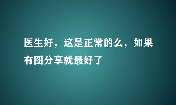 医生好，这是正常的么，如果有图分享就最好了