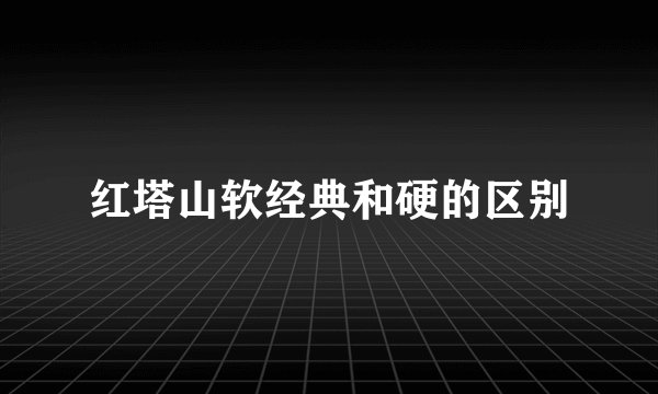 红塔山软经典和硬的区别
