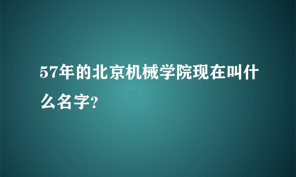 57年的北京机械学院现在叫什么名字？