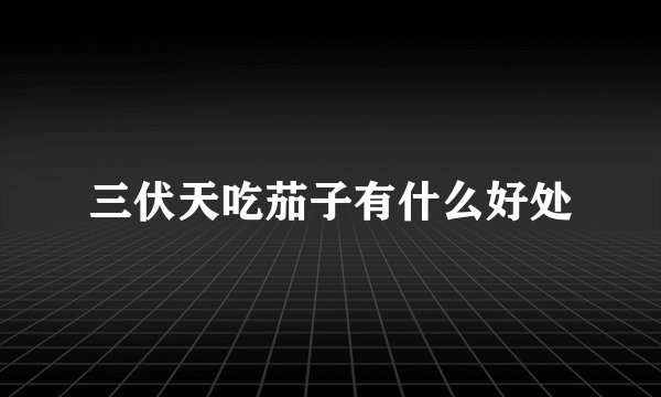 三伏天吃茄子有什么好处
