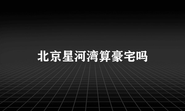 北京星河湾算豪宅吗