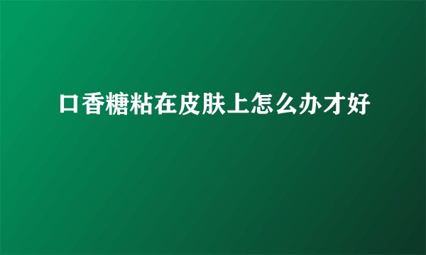 口香糖粘在皮肤上怎么办才好