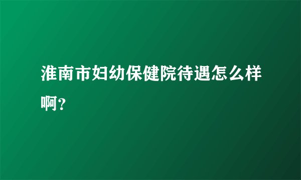 淮南市妇幼保健院待遇怎么样啊?