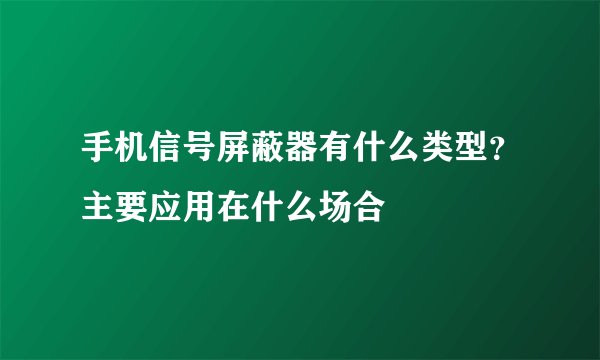 手机信号屏蔽器有什么类型？主要应用在什么场合
