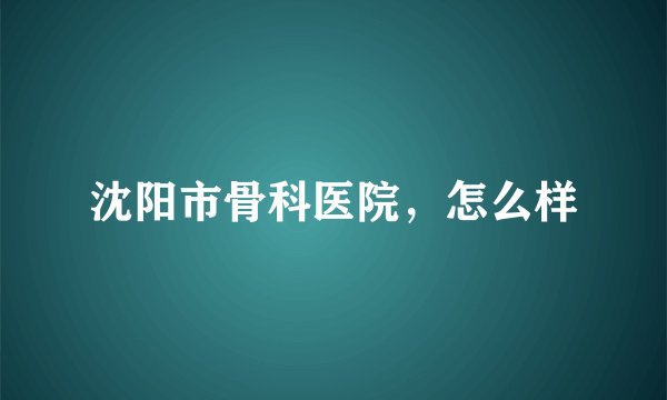 沈阳市骨科医院，怎么样