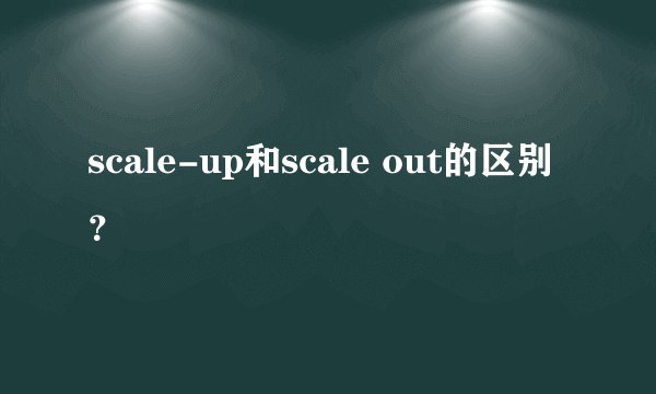 scale-up和scale out的区别？