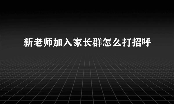 新老师加入家长群怎么打招呼