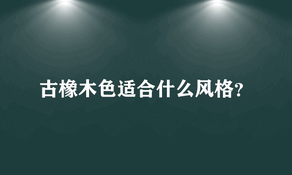 古橡木色适合什么风格？