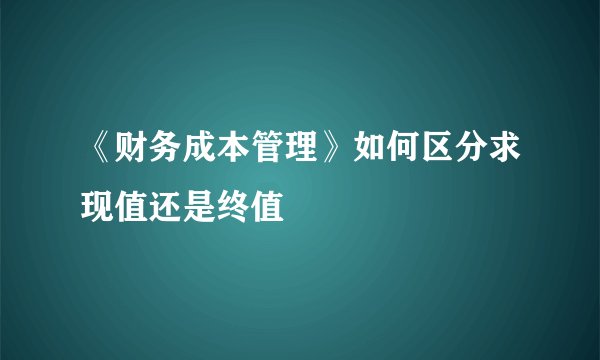 《财务成本管理》如何区分求现值还是终值