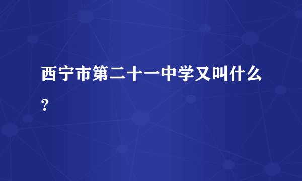 西宁市第二十一中学又叫什么？