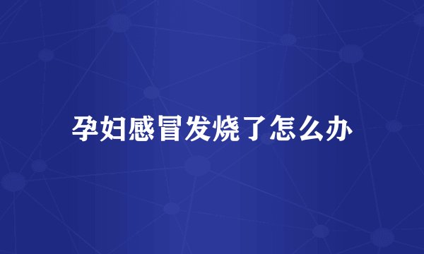 孕妇感冒发烧了怎么办