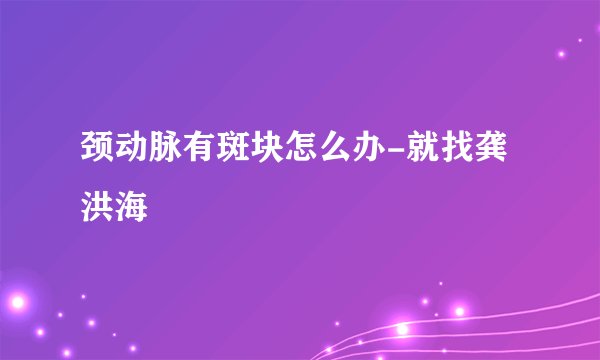 颈动脉有斑块怎么办-就找龚洪海