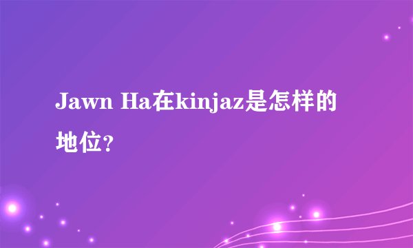 Jawn Ha在kinjaz是怎样的地位？