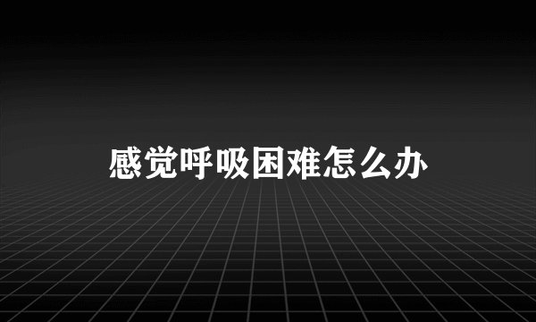感觉呼吸困难怎么办