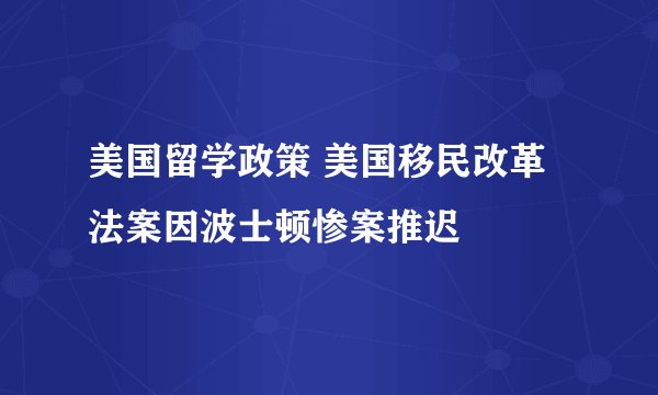 美国留学政策 美国移民改革法案因波士顿惨案推迟