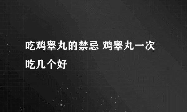 吃鸡睾丸的禁忌 鸡睾丸一次吃几个好