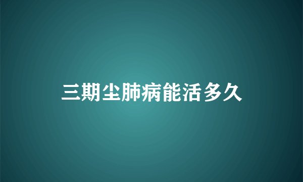 三期尘肺病能活多久